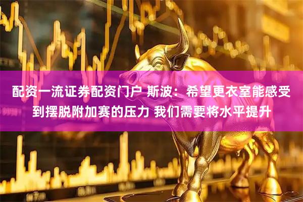 配资一流证券配资门户 斯波：希望更衣室能感受到摆脱附加赛的压力 我们需要将水平提升