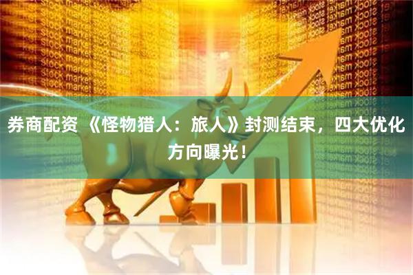 券商配资 《怪物猎人：旅人》封测结束，四大优化方向曝光！