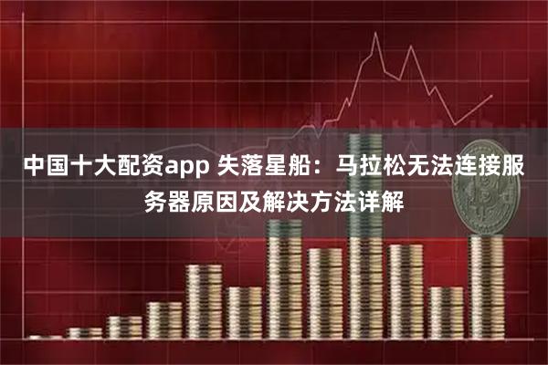 中国十大配资app 失落星船：马拉松无法连接服务器原因及解决方法详解