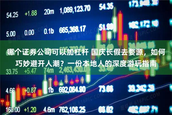 哪个证券公司可以加杠杆 国庆长假去婺源，如何巧妙避开人潮？一份本地人的深度游玩指南