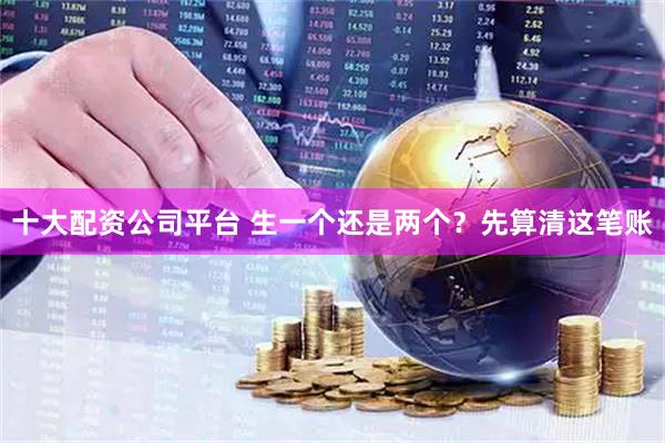 十大配资公司平台 生一个还是两个？先算清这笔账