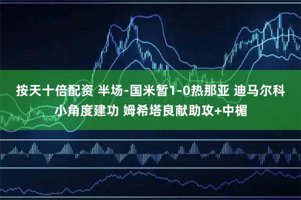 按天十倍配资 半场-国米暂1-0热那亚 迪马尔科小角度建功 姆希塔良献助攻+中楣