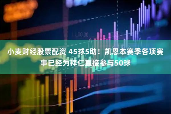 小麦财经股票配资 45球5助！凯恩本赛季各项赛事已经为拜仁直接参与50球