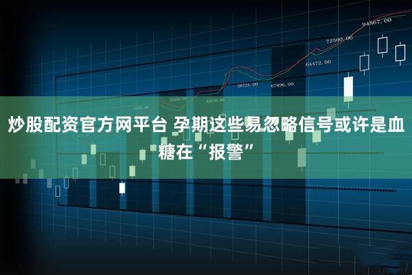 炒股配资官方网平台 孕期这些易忽略信号或许是血糖在“报警”
