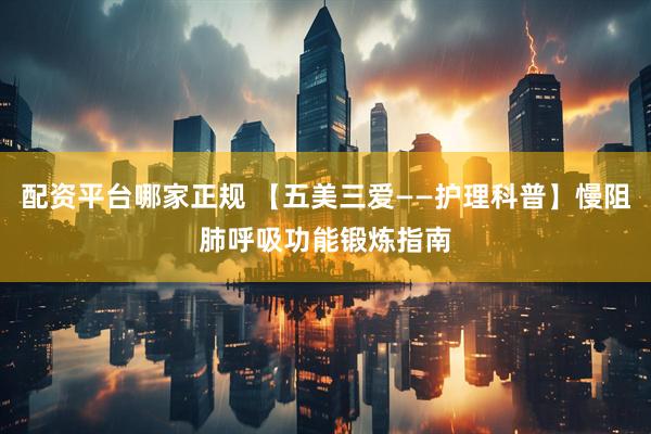 配资平台哪家正规 【五美三爱——护理科普】慢阻肺呼吸功能锻炼指南