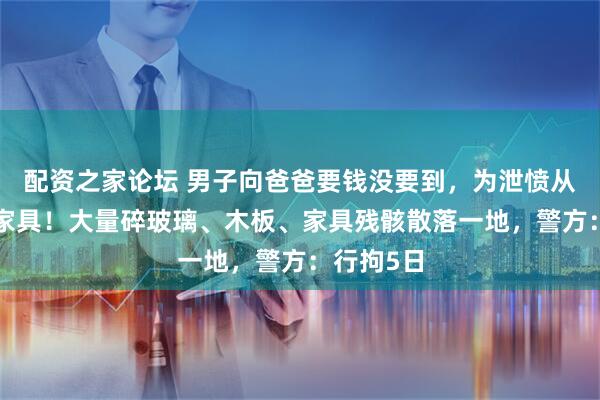 配资之家论坛 男子向爸爸要钱没要到，为泄愤从7楼扔下家具！大量碎玻璃、木板、家具残骸散落一地，警方：行拘5日