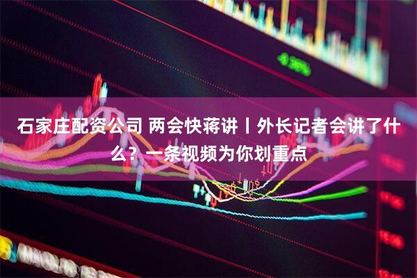 石家庄配资公司 两会快蒋讲丨外长记者会讲了什么？一条视频为你划重点