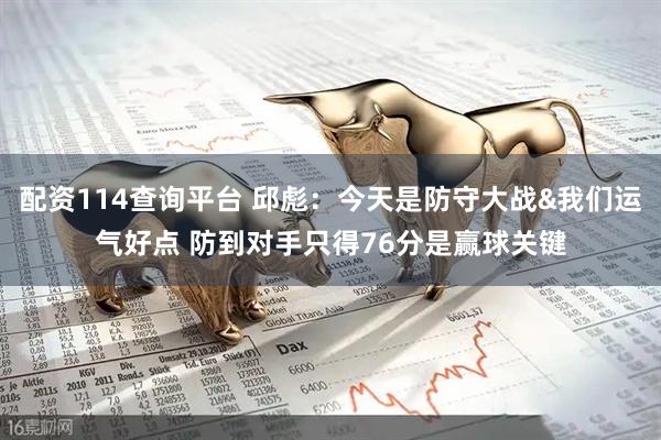 配资114查询平台 邱彪：今天是防守大战&我们运气好点 防到对手只得76分是赢球关键