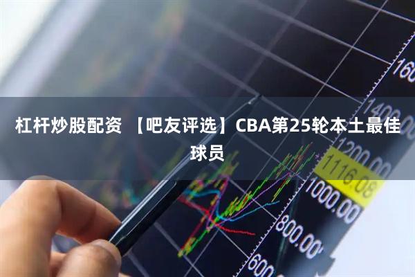 杠杆炒股配资 【吧友评选】CBA第25轮本土最佳球员