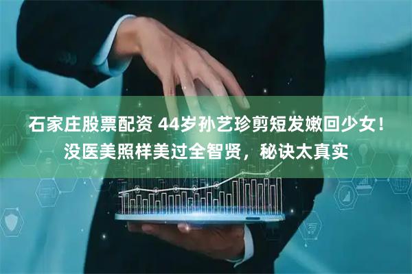 石家庄股票配资 44岁孙艺珍剪短发嫩回少女！没医美照样美过全智贤，秘诀太真实