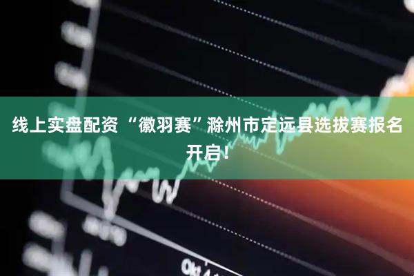 线上实盘配资 “徽羽赛”滁州市定远县选拔赛报名开启！