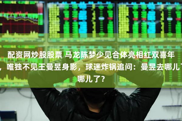 配资网炒股股票 马龙陈梦少见合体亮相红双喜年会，唯独不见王曼昱身影，球迷炸锅追问：曼昱去哪儿了？