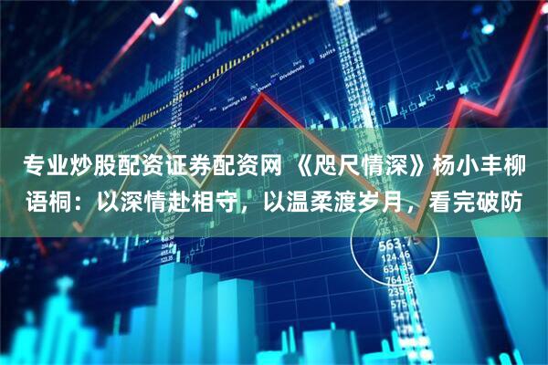 专业炒股配资证券配资网 《咫尺情深》杨小丰柳语桐：以深情赴相守，以温柔渡岁月，看完破防