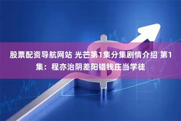 股票配资导航网站 光芒第1集分集剧情介绍 第1集：程亦治阴差阳错钱庄当学徒