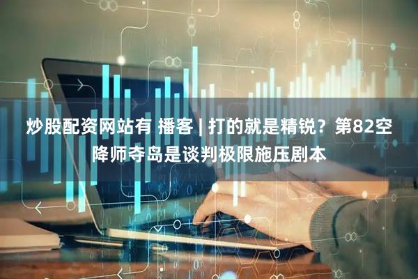 炒股配资网站有 播客 | 打的就是精锐？第82空降师夺岛是谈判极限施压剧本
