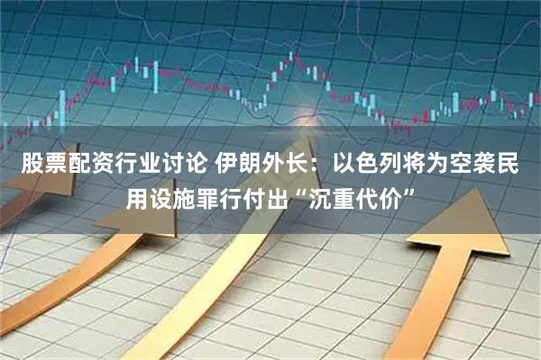 股票配资行业讨论 伊朗外长：以色列将为空袭民用设施罪行付出“沉重代价”