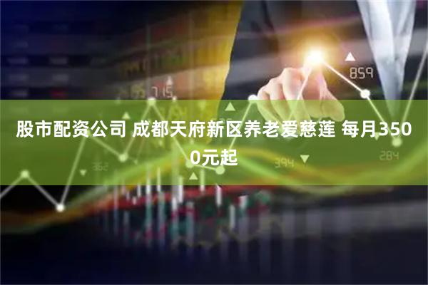 股市配资公司 成都天府新区养老爱慈莲 每月3500元起