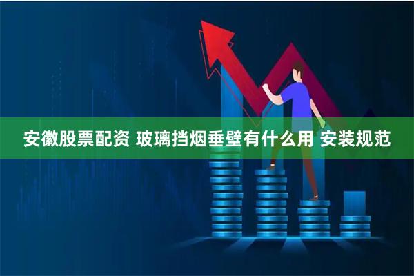 安徽股票配资 玻璃挡烟垂壁有什么用 安装规范