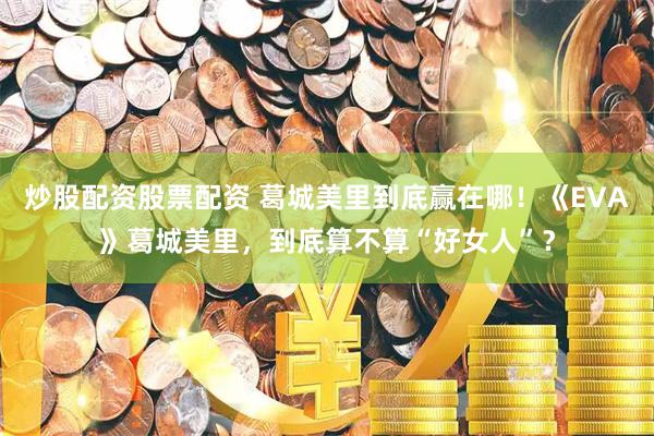 炒股配资股票配资 葛城美里到底赢在哪！《EVA》葛城美里，到底算不算“好女人”？