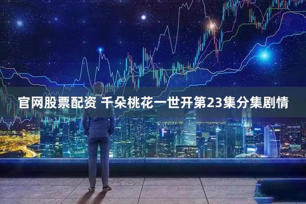 官网股票配资 千朵桃花一世开第23集分集剧情