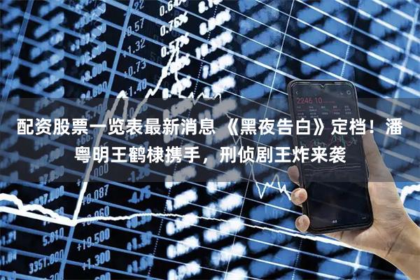 配资股票一览表最新消息 《黑夜告白》定档！潘粤明王鹤棣携手，刑侦剧王炸来袭