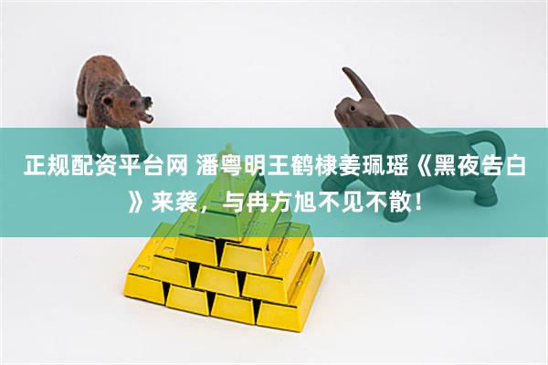 正规配资平台网 潘粤明王鹤棣姜珮瑶《黑夜告白》来袭，与冉方旭不见不散！