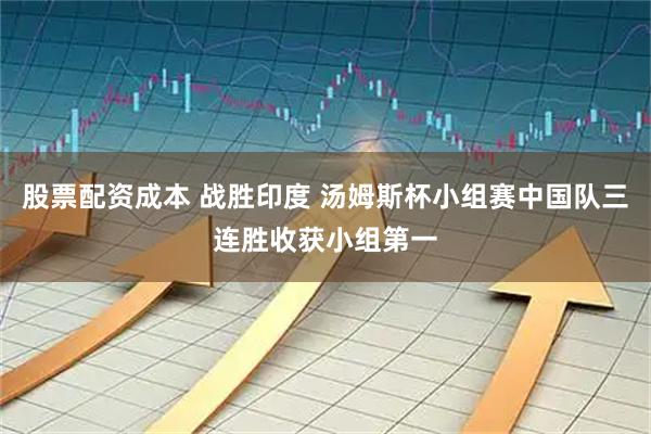 股票配资成本 战胜印度 汤姆斯杯小组赛中国队三连胜收获小组第一