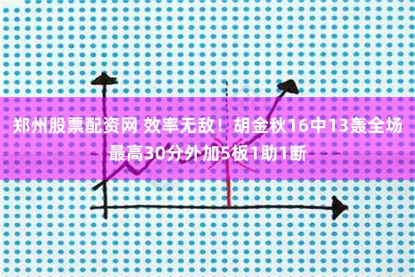 郑州股票配资网 效率无敌！胡金秋16中13轰全场最高30分外加5板1助1断
